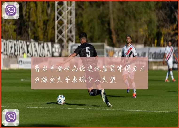 普尔半场状态低迷仅靠罚球得分三分球全失手表现令人失望