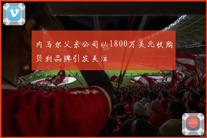 内马尔父亲公司以1800万美元收购贝利品牌引发关注
