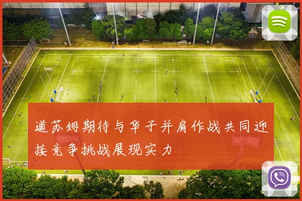 道苏姆期待与华子并肩作战共同迎接竞争挑战展现实力