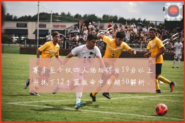赛季至今仅四人场均得分19分以上并抓下12个篮板命中率超50解析