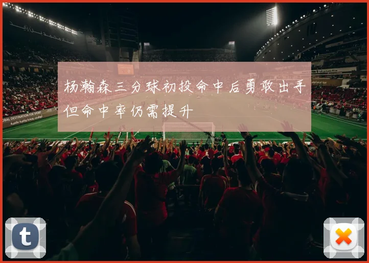 杨瀚森三分球初投命中后勇敢出手但命中率仍需提升