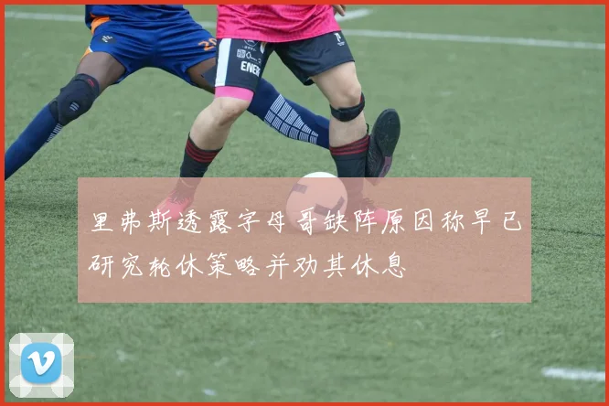 里弗斯透露字母哥缺阵原因称早已研究轮休策略并劝其休息
