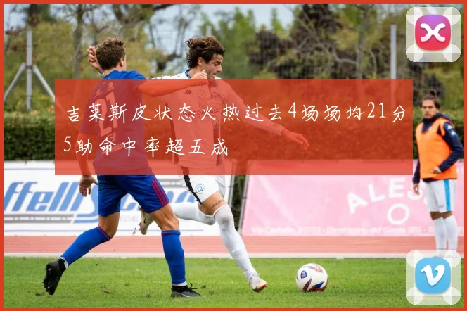 吉莱斯皮状态火热过去4场场均21分5助命中率超五成