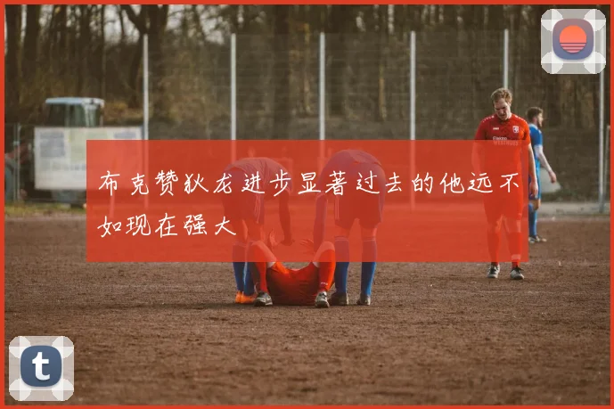 布克赞狄龙进步显著过去的他远不如现在强大