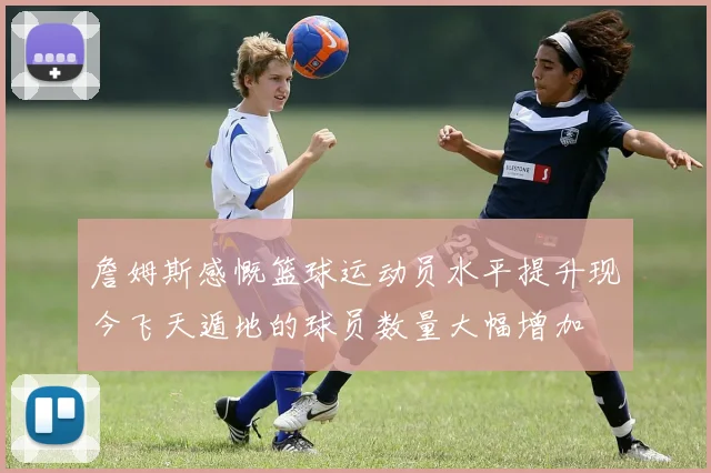 詹姆斯感慨篮球运动员水平提升现今飞天遁地的球员数量大幅增加