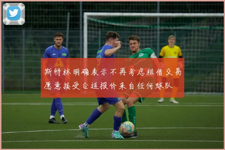 斯特林明确表示不再考虑租借交易愿意接受合适报价来自任何球队