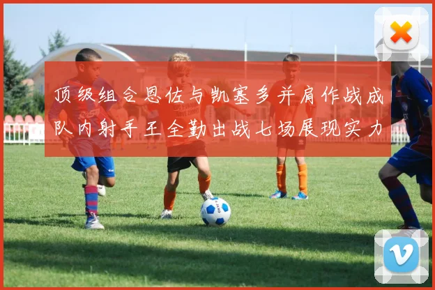 顶级组合恩佐与凯塞多并肩作战成队内射手王全勤出战七场展现实力