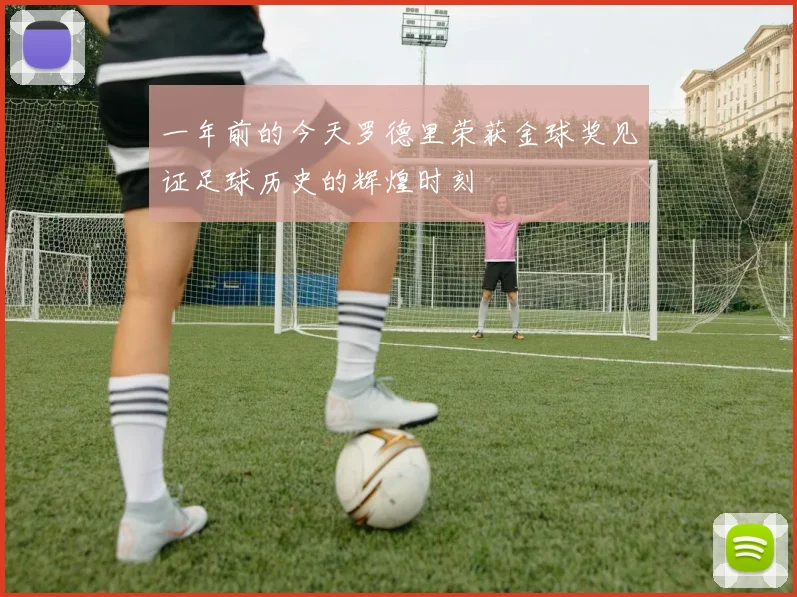 一年前的今天罗德里荣获金球奖见证足球历史的辉煌时刻