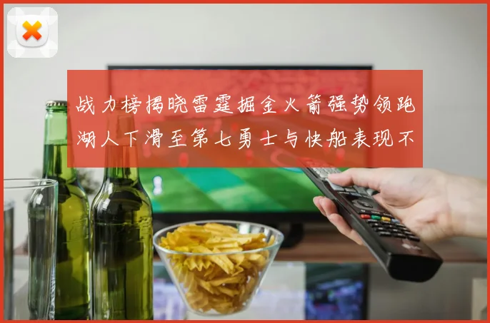 战力榜揭晓雷霆掘金火箭强势领跑湖人下滑至第七勇士与快船表现不佳