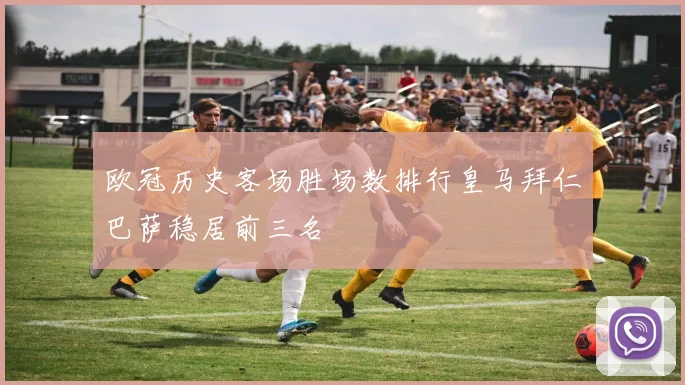 欧冠历史客场胜场数排行皇马拜仁巴萨稳居前三名