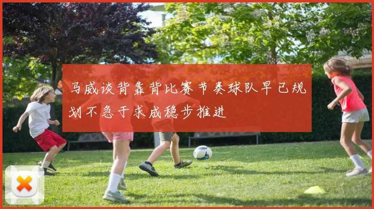 马威谈背靠背比赛节奏球队早已规划不急于求成稳步推进