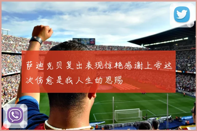 萨迪克贝复出表现惊艳感谢上帝这次伤愈是我人生的恩赐