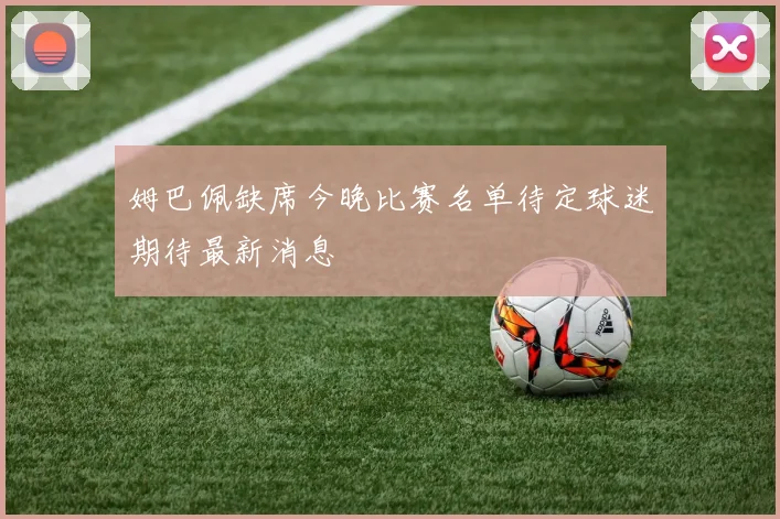 姆巴佩缺席今晚比赛名单待定球迷期待最新消息