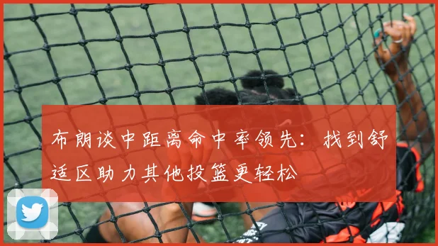 布朗谈中距离命中率领先：找到舒适区助力其他投篮更轻松