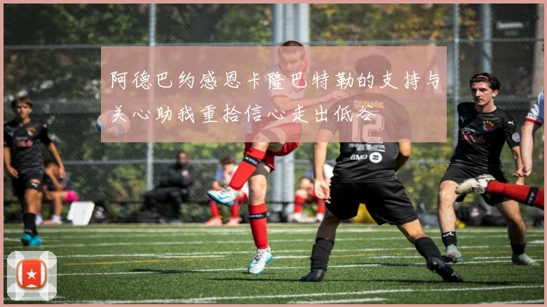 阿德巴约感恩卡隆巴特勒的支持与关心助我重拾信心走出低谷