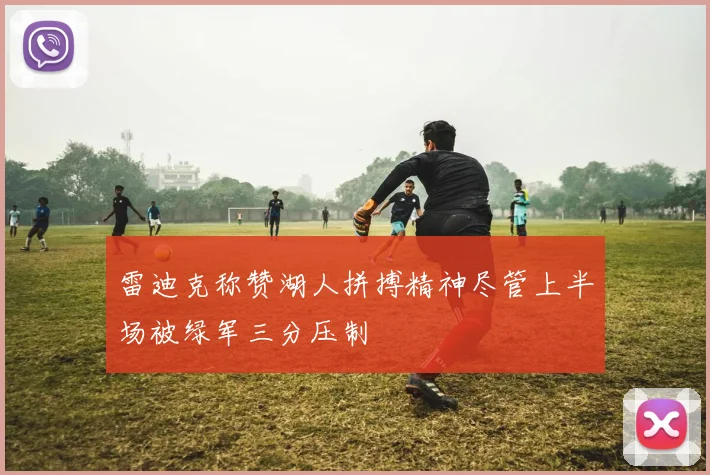 雷迪克称赞湖人拼搏精神尽管上半场被绿军三分压制