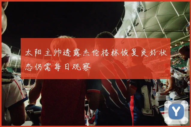 太阳主帅透露杰伦格林恢复良好状态仍需每日观察
