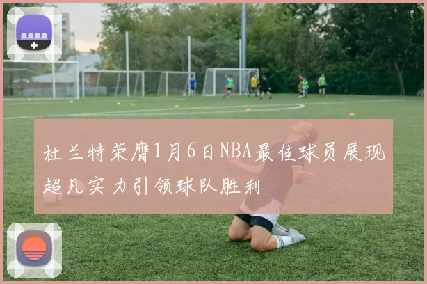 杜兰特荣膺1月6日NBA最佳球员展现超凡实力引领球队胜利