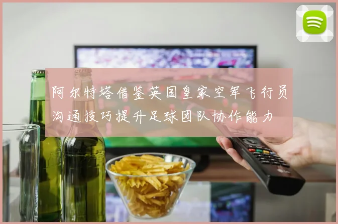 阿尔特塔借鉴英国皇家空军飞行员沟通技巧提升足球团队协作能力