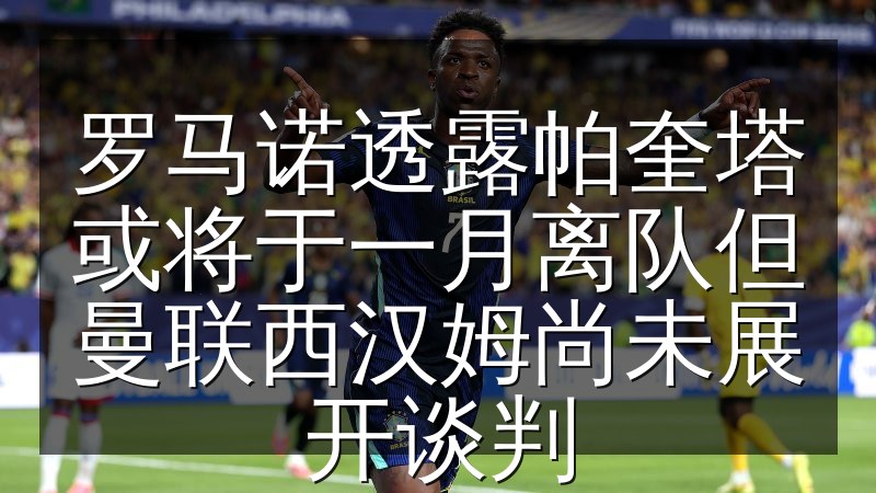 罗马诺透露帕奎塔或将于一月离队但曼联西汉姆尚未展开谈判