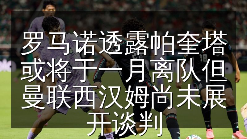 罗马诺透露帕奎塔或将于一月离队但曼联西汉姆尚未展开谈判