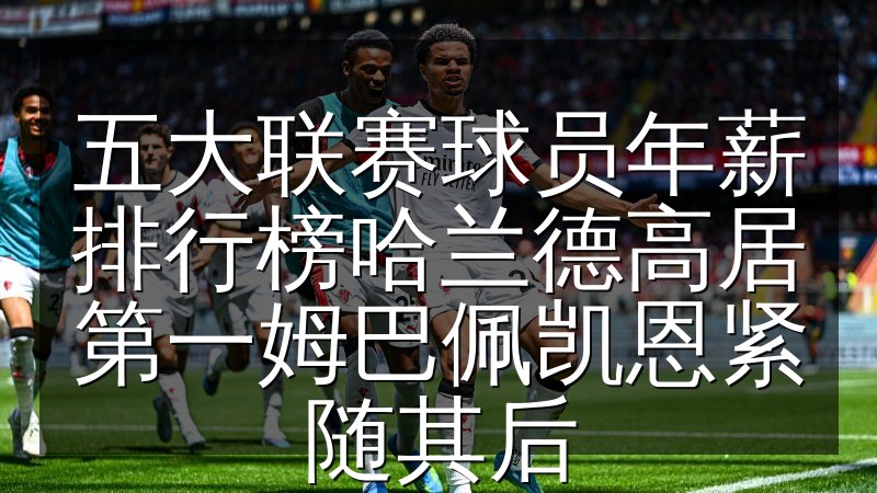 五大联赛球员年薪排行榜哈兰德高居第一姆巴佩凯恩紧随其后
