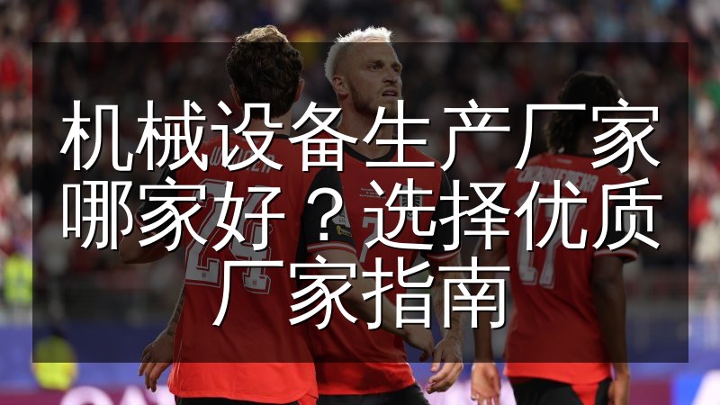 机械设备生产厂家哪家好?选择优质厂家指南(图1) 机械设备生产厂家哪家好?选择优质厂家指南